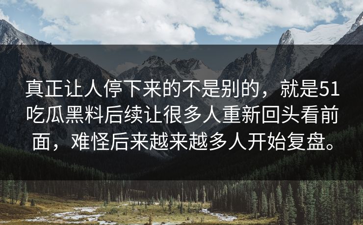 真正让人停下来的不是别的，就是51吃瓜黑料后续让很多人重新回头看前面，难怪后来越来越多人开始复盘。