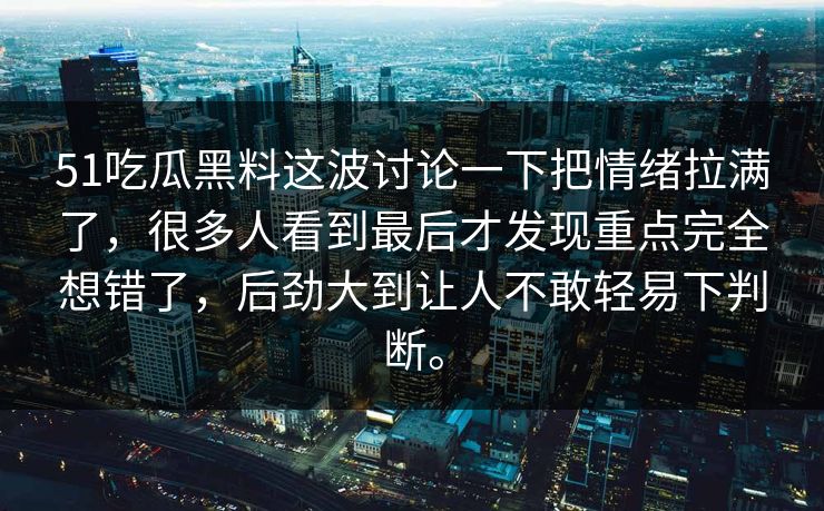 51吃瓜黑料这波讨论一下把情绪拉满了，很多人看到最后才发现重点完全想错了，后劲大到让人不敢轻易下判断。