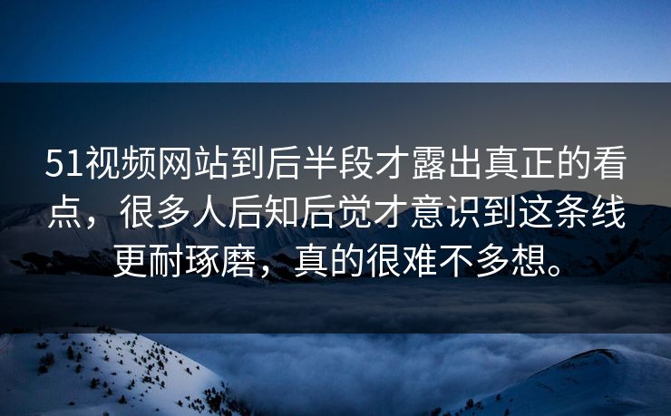 51视频网站到后半段才露出真正的看点，很多人后知后觉才意识到这条线更耐琢磨，真的很难不多想。