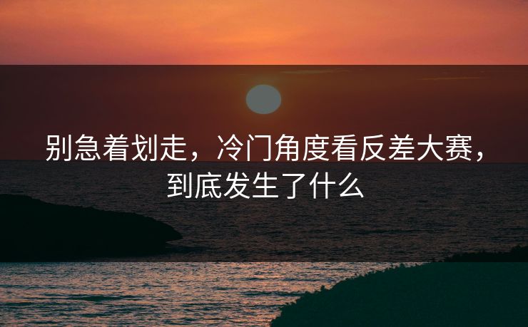 别急着划走，冷门角度看反差大赛，到底发生了什么