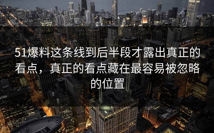 51爆料这条线到后半段才露出真正的看点，真正的看点藏在最容易被忽略的位置