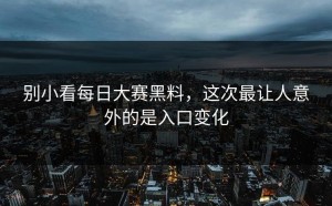 别小看每日大赛黑料，这次最让人意外的是入口变化