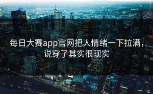 每日大赛app官网把人情绪一下拉满，说穿了其实很现实
