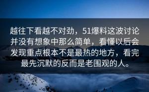 越往下看越不对劲，51爆料这波讨论并没有想象中那么简单，看懂以后会发现重点根本不是最热的地方，看完最先沉默的反而是老围观的人。