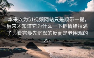 本来以为51视频网站只是顺带一提，后来才知道它为什么一下把情绪拉满了，看完最先沉默的反而是老围观的人。