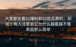 大家都在看51爆料和51吃瓜黑料，却很少有人注意到它为什么越看越不像表面那么简单