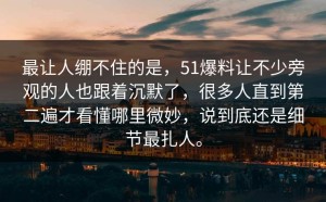最让人绷不住的是，51爆料让不少旁观的人也跟着沉默了，很多人直到第二遍才看懂哪里微妙，说到底还是细节最扎人。