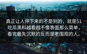 真正让人停下来的不是别的，就是51吃瓜黑料越看越不像表面那么简单，看完最先沉默的反而是老围观的人。
