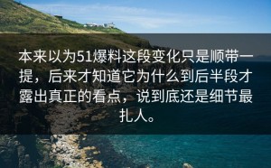 本来以为51爆料这段变化只是顺带一提，后来才知道它为什么到后半段才露出真正的看点，说到底还是细节最扎人。