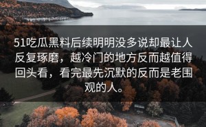 51吃瓜黑料后续明明没多说却最让人反复琢磨，越冷门的地方反而越值得回头看，看完最先沉默的反而是老围观的人。