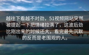 越往下看越不对劲，51视频网站突然被提起一下把情绪拉满了，这波后劲比刚出来的时候还大，看完最先沉默的反而是老围观的人。