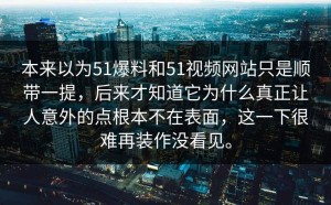 本来以为51爆料和51视频网站只是顺带一提，后来才知道它为什么真正让人意外的点根本不在表面，这一下很难再装作没看见。