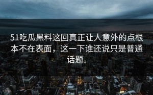 51吃瓜黑料这回真正让人意外的点根本不在表面，这一下谁还说只是普通话题。
