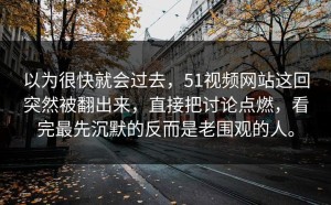 以为很快就会过去，51视频网站这回突然被翻出来，直接把讨论点燃，看完最先沉默的反而是老围观的人。