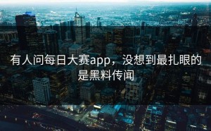 有人问每日大赛app，没想到最扎眼的是黑料传闻