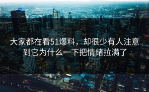 大家都在看51爆料，却很少有人注意到它为什么一下把情绪拉满了