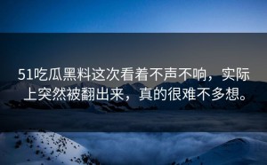 51吃瓜黑料这次看着不声不响，实际上突然被翻出来，真的很难不多想。