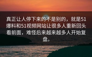 真正让人停下来的不是别的，就是51爆料和51视频网站让很多人重新回头看前面，难怪后来越来越多人开始复盘。