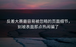 反差大赛最容易被忽略的页面细节，别被表面那点热闹骗了