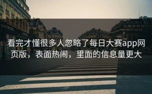 看完才懂很多人忽略了每日大赛app网页版，表面热闹，里面的信息量更大
