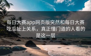 每日大赛app网页版突然和每日大赛吃瓜扯上关系，真正懂门道的人看的是这一层