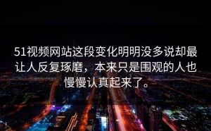 51视频网站这段变化明明没多说却最让人反复琢磨，本来只是围观的人也慢慢认真起来了。