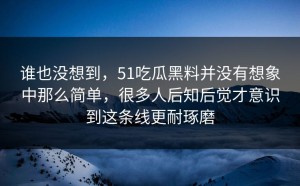 谁也没想到，51吃瓜黑料并没有想象中那么简单，很多人后知后觉才意识到这条线更耐琢磨