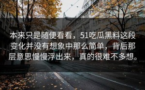 本来只是随便看看，51吃瓜黑料这段变化并没有想象中那么简单，背后那层意思慢慢浮出来，真的很难不多想。