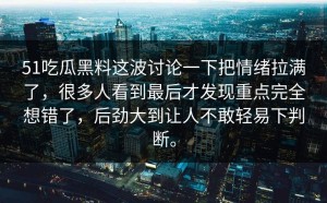 51吃瓜黑料这波讨论一下把情绪拉满了，很多人看到最后才发现重点完全想错了，后劲大到让人不敢轻易下判断。