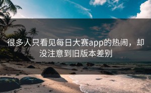 很多人只看见每日大赛app的热闹，却没注意到旧版本差别