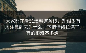 大家都在看51爆料这条线，却很少有人注意到它为什么一下把情绪拉满了，真的很难不多想。