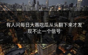 有人问每日大赛吃瓜从头翻下来才发现不止一个信号