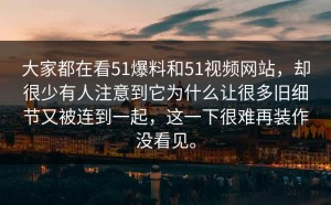 大家都在看51爆料和51视频网站，却很少有人注意到它为什么让很多旧细节又被连到一起，这一下很难再装作没看见。