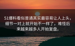 51爆料看似普通其实最容易让人上头，细节一对上就开始不一样了，难怪后来越来越多人开始复盘。