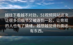 越往下看越不对劲，51视频网站这次让很多旧细节又被连到一起，让旁观的人也有了情绪，越想越觉得后面还有东西。
