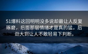 51爆料这回明明没多说却最让人反复琢磨，后面那层情绪才是真的猛，后劲大到让人不敢轻易下判断。