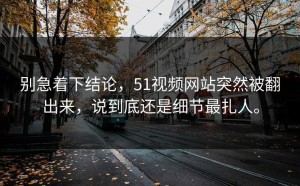 别急着下结论，51视频网站突然被翻出来，说到底还是细节最扎人。