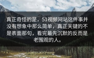 真正奇怪的是，51视频网站这件事并没有想象中那么简单，真正关键的不是表面那句，看完最先沉默的反而是老围观的人。