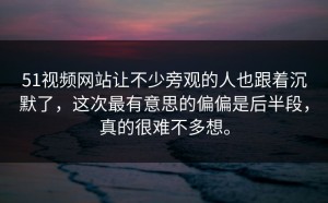51视频网站让不少旁观的人也跟着沉默了，这次最有意思的偏偏是后半段，真的很难不多想。