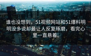 谁也没想到，51视频网站和51爆料明明没多说却最让人反复琢磨，看完心里一直悬着。