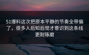 51爆料这次把原本平静的节奏全带偏了，很多人后知后觉才意识到这条线更耐琢磨
