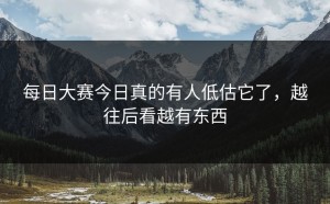 每日大赛今日真的有人低估它了，越往后看越有东西