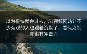 以为很快就会过去，51视频网站让不少旁观的人也跟着沉默了，看似克制却很有冲击力