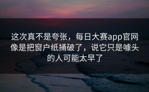 这次真不是夸张，每日大赛app官网像是把窗户纸捅破了，说它只是噱头的人可能太早了