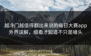 越冷门越值得翻出来说的每日大赛app外界误解，细看才知道不只是噱头