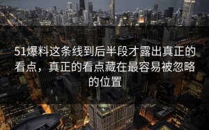 51爆料这条线到后半段才露出真正的看点，真正的看点藏在最容易被忽略的位置