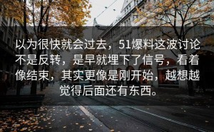 以为很快就会过去，51爆料这波讨论不是反转，是早就埋下了信号，看着像结束，其实更像是刚开始，越想越觉得后面还有东西。