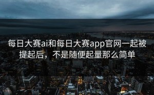每日大赛ai和每日大赛app官网一起被提起后，不是随便起量那么简单