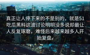 真正让人停下来的不是别的，就是51吃瓜黑料这波讨论明明没多说却最让人反复琢磨，难怪后来越来越多人开始复盘。