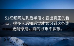 51视频网站到后半段才露出真正的看点，很多人后知后觉才意识到这条线更耐琢磨，真的很难不多想。